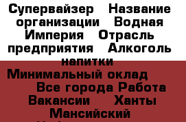 Супервайзер › Название организации ­ Водная Империя › Отрасль предприятия ­ Алкоголь, напитки › Минимальный оклад ­ 25 000 - Все города Работа » Вакансии   . Ханты-Мансийский,Нефтеюганск г.